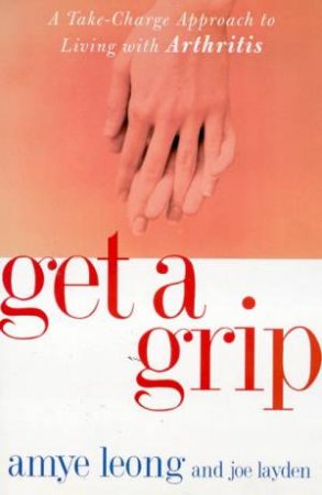 Get A Grip: A Take Charge Approach To Living With Arthritis by Amye Leong & Joe Layden