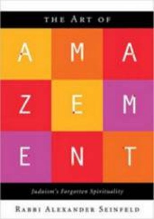 The Art Of Amazement: Judaism's Forgotten Spirituality by Rabbi Alexander Seinfeld