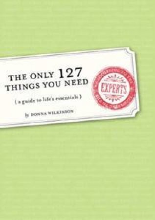 The Only 127 Things You Need: A Guide To Life's Essentials - According To The Experts by Donna Wilkinson