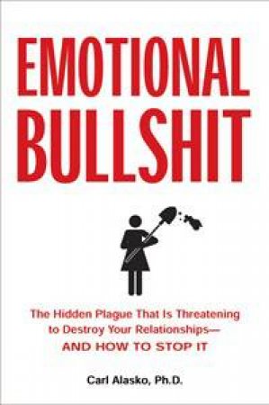 Emotional Bullshit: Overcoming the Toxic Deceptions That Threaten to Ruin Your Relationships -and How To Stop It by Carl P Alasko