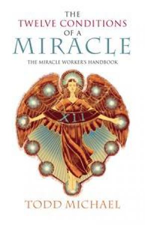 The Twelve Conditions of a Miracle: The Miracle Worker's Handbook by Todd Michael