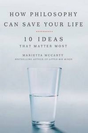 How Philosophy Can Save Your Life: 10 Ideas That Matter Most by Marietta McCarty