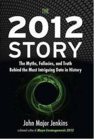 2012 Story: The Myths, Fallacies, and Truth Behind the Most Intriguing Date in History by John Major Jenkins