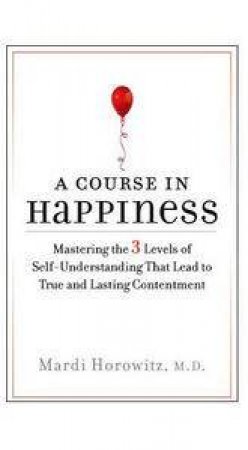 Course in Happiness: Mastering the 3 Levels of Self-Understanding That Lead to True and Lasting Contentment by Mardi Horowitz