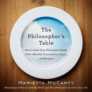 The Philosopher's Table: How to Start Your Philosophy Dinner Club:  Monthly, Conversation, Music and Recipes by Marietta McCarty