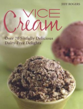 Vice Cream: Over 70 Sinfully Delicious Dairy-Free Delights by Jeff Rogers