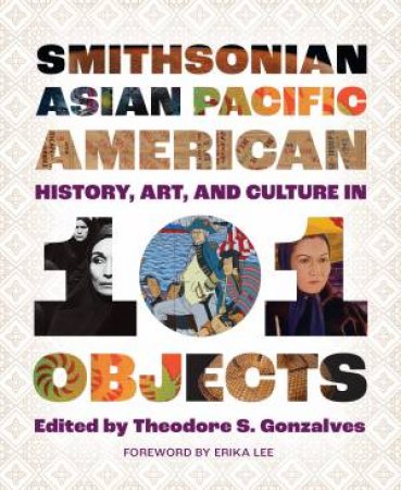 Smithsonian Asian Pacific American History, Art, and Culture in 101 Objects by Theodore S. Gonzales