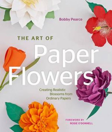 The Art Of Paper Flowers by Bobby Pearce