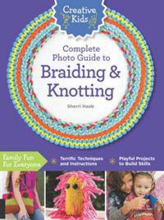 Creative Kids Complete Photo Guide To Braiding And Knotting by Sherri Haab