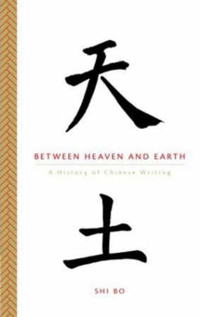 Between Heaven And Earth: A History Of Chinese Writing by Shi Bo