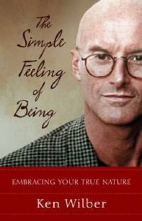 The Simple Feeling Of Being: Embracing Your True Nature by Ken Wilber