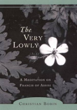 The Very Lowly: A Meditation On Frances Of Assisi by Christian Bobin