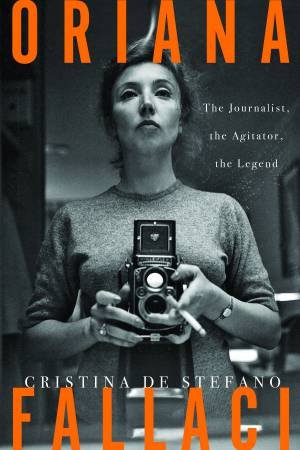 Oriana Fallaci: The Journalist, the Agitator, the Legend by Cristina De Stefano