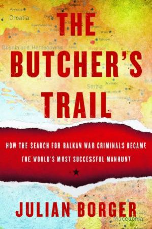 The Butcher's Trail: How the Search for Balkan War Criminals Became the World's Most Successful Manhunt by Julian Borger