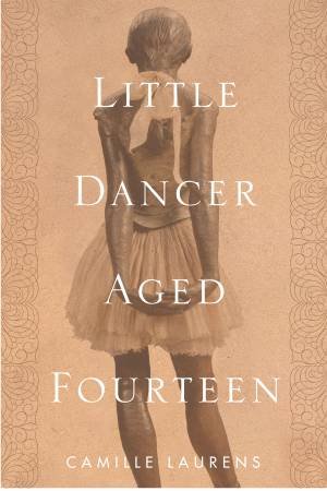 Little Dancer Aged Fourteen: The True Story Behind Degas's Masterpiece by Camille Laurens