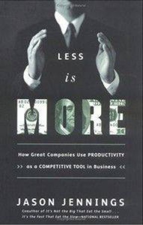 Less Is More: How Great Companies Use Productivity As A Competitive Tool In Business by Jason Jennings