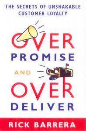 Overpromise & Overdeliver: The Secrets Of Unshakable Customer Loyalty by Rick Barrera