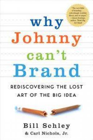 Why Johnny Can't Brand: Rediscovering The Lost Art Of The Big Idea by Bill Schley & Carl Nichols Jr