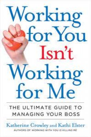 Working For You Isn't Working For Me: The Ultimate Guide to Managing Your Boss by Katherine Crowley & Kathi Elster