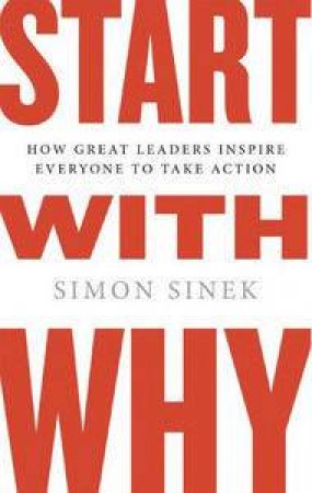 Start With Why: How Great Leaders Inspire Everyone To Take Action by Simon Sinek