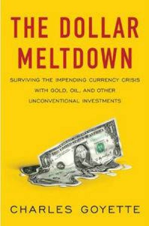 Dollar Meltdown: Surviving the Impending Currency Crisis with Gold, Oil, and Other Uncoventional Investments by Charles Goyette