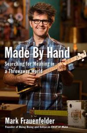 Made by Hand: Searching For Meaning In A Throwaway World by Mark Frauenfelder