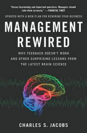 Management Rewired: Why Feedback Doesn't Work and Other Surprising Lessons from the Latest Brain Science by Charles S Jacobs