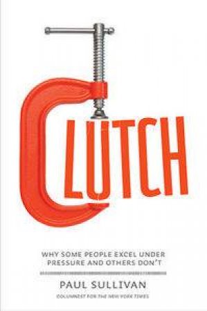 Clutch: Why Some People Excel Under Pressure & Others Don't by Paul Sullivan