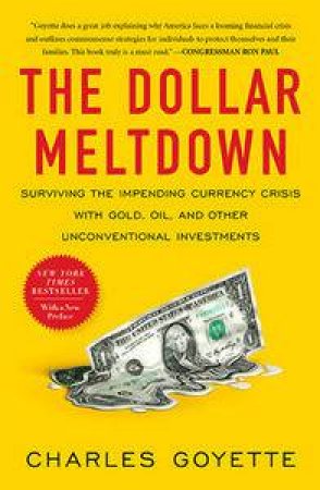 The Dollar Meltdown: Surviving the Impending Currency Crisis with Gold, Oil, & Other Unconventional Investments by Charles Goyette