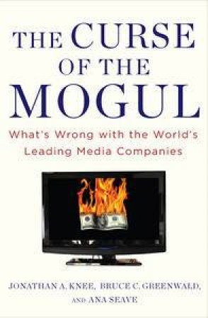 The Curse of the Mogul: What's Wrong with the World's Leading Media Companies by Jonathan Knee & Bruce Greenwald