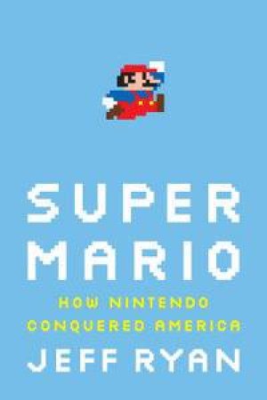 Super Mario: How Nintendo Conquered America by Jeff Ryan