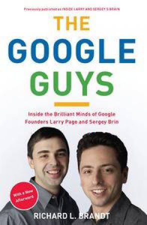 The Google Guys: Inside the Brilliant Minds of Google Founders Larry Page and Sergey Brin by Richard L Brandt