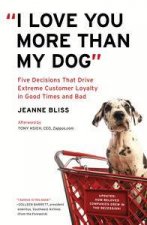 I Love You More Than My Dog Five Decisions That Drive Extreme Customer Loyalty in Good Times and Bad