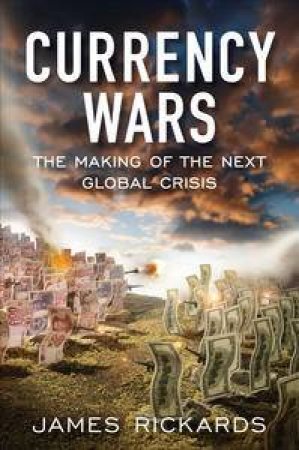 Currency Wars: The Making of the Next Global Crisis by James Rickards