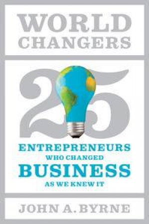 World Changers: 25 Entrepreneurs Who Changed Business as We Knew It by John A Byrne