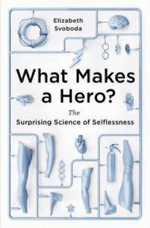 What Makes a Hero: The Surprising Science of Selflessness by Elizabeth Svoboda