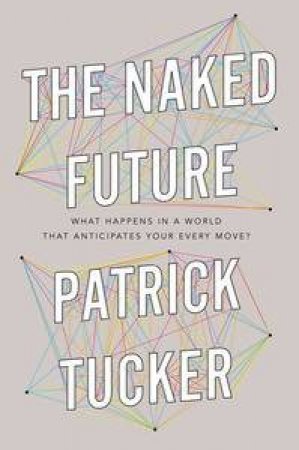 The Naked Future: What Happens in a World That Anticipates Your Every Move by Patrick Tucker