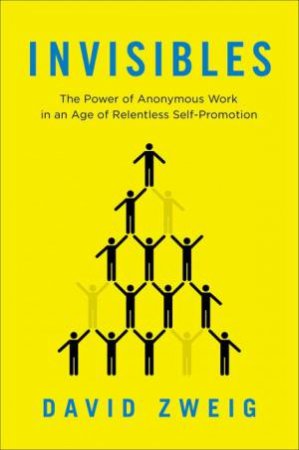 Invisibles: The Power of Anonymous Work in an Age of Relentless Self-Promotion by David Zweig