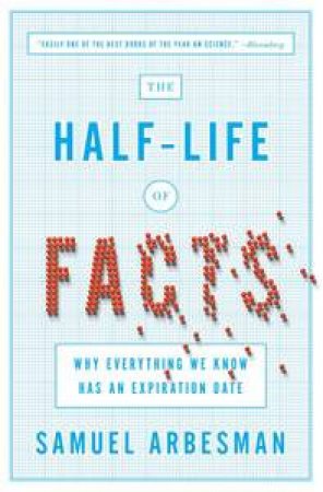 The Half-Life of Facts: Why Everything We Know Has an Expiration Date by Samuel Arbesman