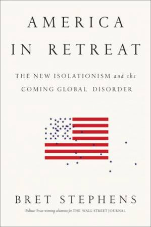 America in Retreat: The New Isolationism and the Coming Global Disorder by Bret Stephens