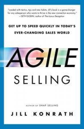 Agile Selling : Get Up to Speed Quickly in Today's Ever-Changing Sales World by Jill Konrath