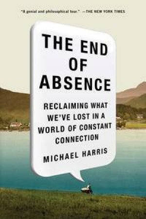 The End of Absence: Reclaiming What We've Lost in a World of Constant Connection by Michael Harris