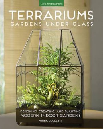 Terrariums: Gardens Under Glass by Maria Colletti