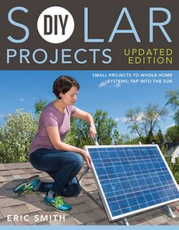 DIY Solar Projects: Small Projects To Whole-Home Systems by Eric Smith & Philip Schmidt