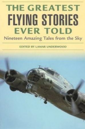 The Greatest Flying Stories Ever Told: Nineteen Amazing Tales From The Sky by Lamar Underwood