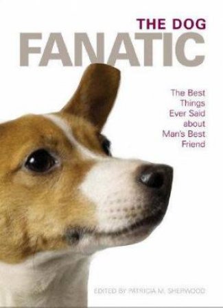 The Dog Fanatic: The Best Things Ever Said About Man's Best Friend by Patricia Sherwood