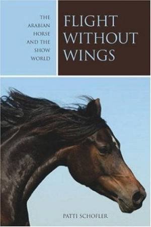 Flight Without Wings: The Arabian Horse And The Show World by Patti Schofler