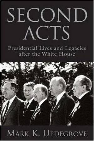 Second Acts: Presidential Lives And Legacies After The White House by Mark Updegrove