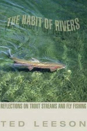 The Habit Of Rivers: Reflections On Trout Streams And Fly Fishing by Ted Leeson