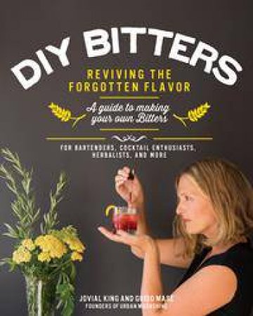 DIY Bitters: Reviving The Forgotten Flavor - A Guide To Making Your Own Bitters by Jovial King & Guido Mase